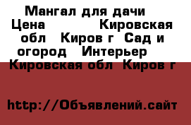 Мангал для дачи  › Цена ­ 1 550 - Кировская обл., Киров г. Сад и огород » Интерьер   . Кировская обл.,Киров г.